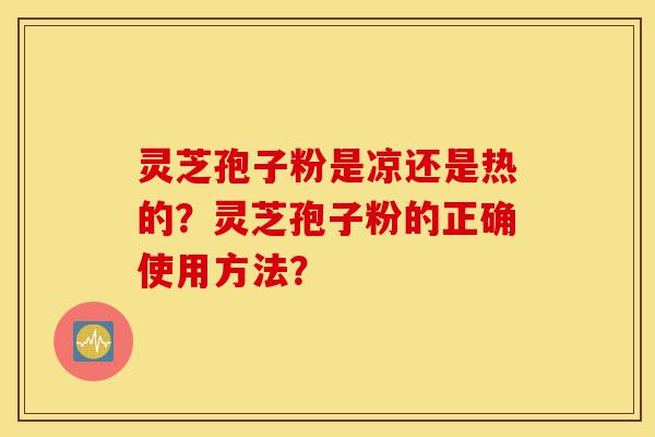 灵芝孢子粉是凉还是热的?灵芝孢子粉的正确使用方法?-第1张图片-灵芝之家 灵芝孢子粉是凉还是热的?灵芝孢子粉的正确使用方法?-第1张图片-灵芝之家