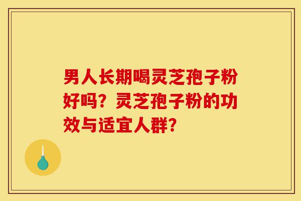 男人长期喝灵芝孢子粉好吗?灵芝孢子粉的功效与适宜人群?-第1张图片-灵芝之家 男人长期喝灵芝孢子粉好吗?灵芝孢子粉的功效与适宜人群?-第1张图片-灵芝之家