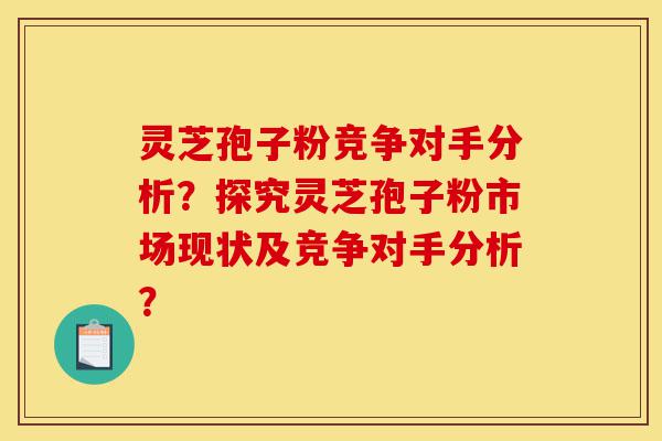 灵芝孢子粉竞争对手分析?探究灵芝孢子粉市场现状及竞争对手分析?-第1张图片-灵芝之家 灵芝孢子粉竞争对手分析?探究灵芝孢子粉市场现状及竞争对手分析?-第1张图片-灵芝之家