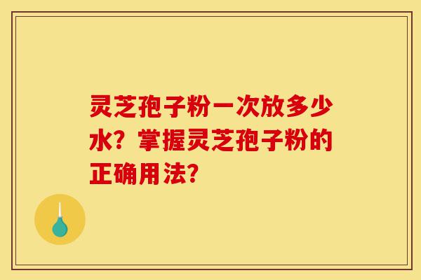 灵芝孢子粉一次放多少水?掌握灵芝孢子粉的正确用法?-第1张图片-灵芝之家 灵芝孢子粉一次放多少水?掌握灵芝孢子粉的正确用法?-第1张图片-灵芝之家