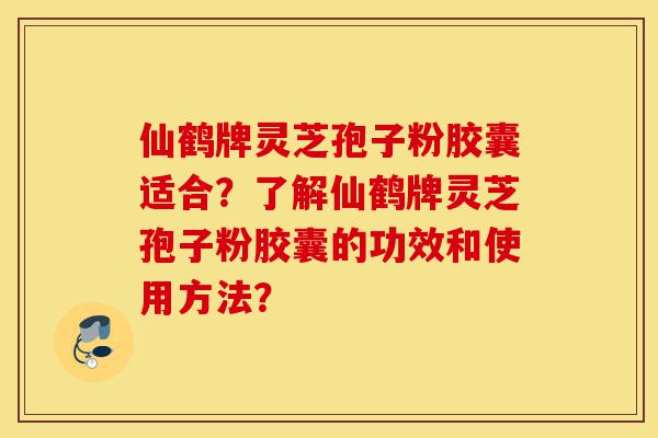 仙鹤牌灵芝孢子粉胶囊适合?了解仙鹤牌灵芝孢子粉胶囊的功效和使用方法?-第1张图片-灵芝之家 仙鹤牌灵芝孢子粉胶囊适合?了解仙鹤牌灵芝孢子粉胶囊的功效和使用方法?-第1张图片-灵芝之家