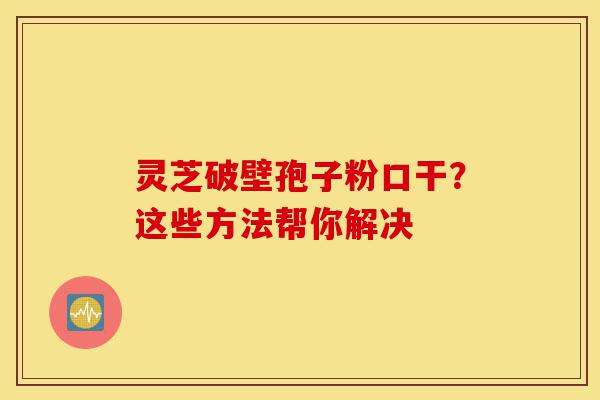 灵芝破壁孢子粉口干?这些方法帮你解决-第1张图片-灵芝之家 灵芝破壁孢子粉口干?这些方法帮你解决-第1张图片-灵芝之家