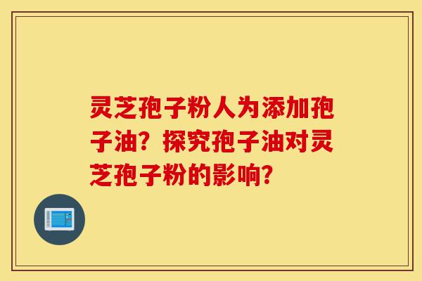灵芝孢子粉人为添加孢子油?探究孢子油对灵芝孢子粉的影响?-第1张图片-灵芝之家 灵芝孢子粉人为添加孢子油?探究孢子油对灵芝孢子粉的影响?-第1张图片-灵芝之家