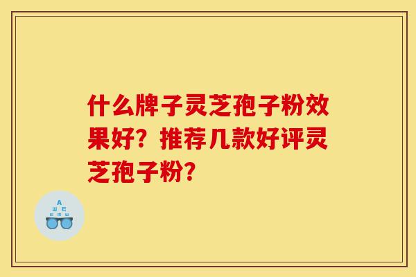 什么牌子灵芝孢子粉效果好?推荐几款好评灵芝孢子粉?-第1张图片-灵芝之家 什么牌子灵芝孢子粉效果好?推荐几款好评灵芝孢子粉?-第1张图片-灵芝之家