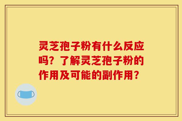 灵芝孢子粉有什么反应吗？了解灵芝孢子粉的作用及可能的副作用？-第1张图片-灵芝之家