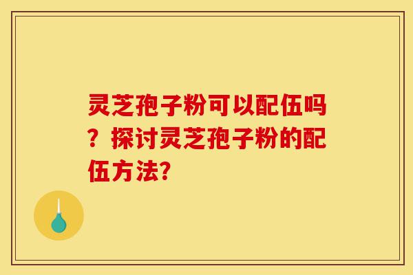 灵芝孢子粉可以配伍吗?探讨灵芝孢子粉的配伍方法?-第1张图片-灵芝之家 灵芝孢子粉可以配伍吗?探讨灵芝孢子粉的配伍方法?-第1张图片-灵芝之家