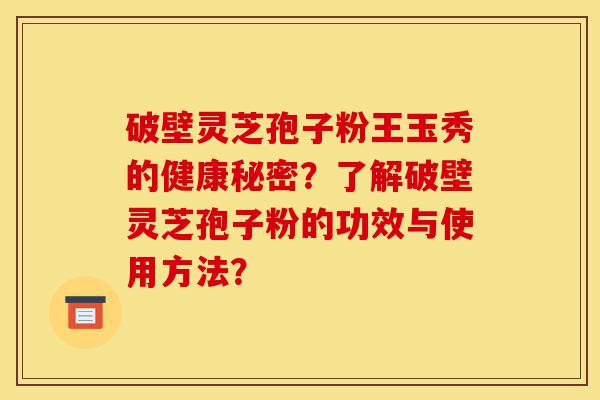 破壁灵芝孢子粉王玉秀的健康秘密?了解破壁灵芝孢子粉的功效与使用方法?-第1张图片-灵芝之家 破壁灵芝孢子粉王玉秀的健康秘密?了解破壁灵芝孢子粉的功效与使用方法?-第1张图片-灵芝之家