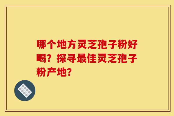 哪个地方灵芝孢子粉好喝?探寻最佳灵芝孢子粉产地?-第1张图片-灵芝之家 哪个地方灵芝孢子粉好喝?探寻最佳灵芝孢子粉产地?-第1张图片-灵芝之家