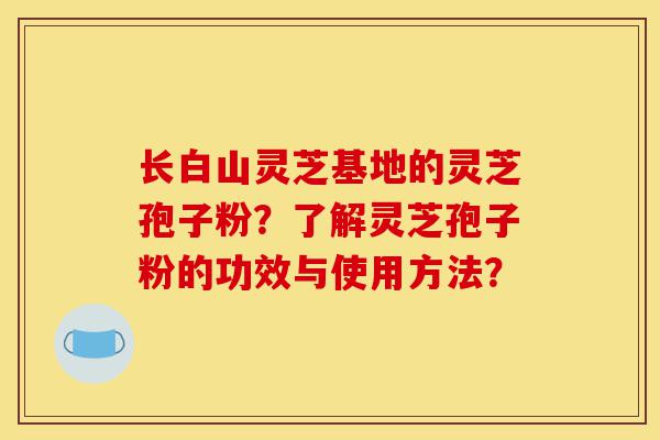 长白山灵芝基地的灵芝孢子粉?了解灵芝孢子粉的功效与使用方法?-第1张图片-灵芝之家 长白山灵芝基地的灵芝孢子粉?了解灵芝孢子粉的功效与使用方法?-第1张图片-灵芝之家