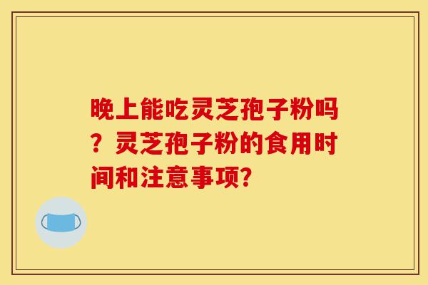 晚上能吃灵芝孢子粉吗?灵芝孢子粉的食用时间和注意事项?-第1张图片-灵芝之家 晚上能吃灵芝孢子粉吗?灵芝孢子粉的食用时间和注意事项?-第1张图片-灵芝之家