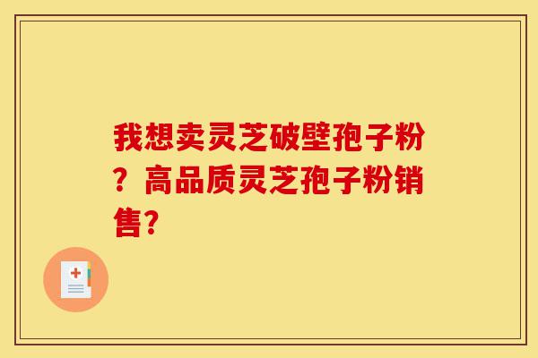 我想卖灵芝破壁孢子粉?高品质灵芝孢子粉销售?-第1张图片-灵芝之家 我想卖灵芝破壁孢子粉?高品质灵芝孢子粉销售?-第1张图片-灵芝之家
