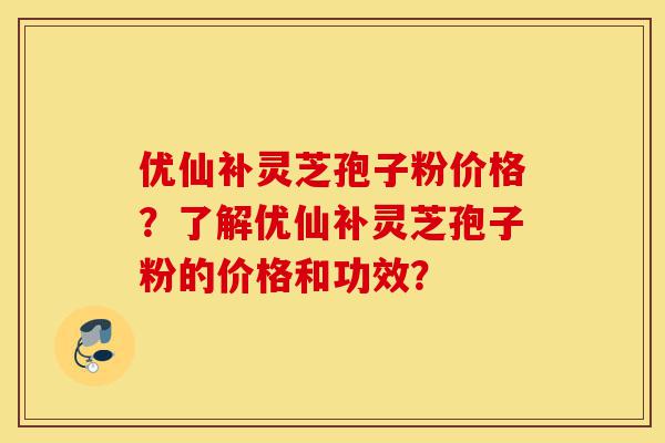 优仙补灵芝孢子粉价格?了解优仙补灵芝孢子粉的价格和功效?-第1张图片-灵芝之家 优仙补灵芝孢子粉价格?了解优仙补灵芝孢子粉的价格和功效?-第1张图片-灵芝之家