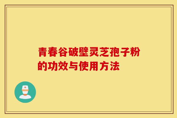青春谷破壁灵芝孢子粉的功效与使用方法-第1张图片-灵芝之家 青春谷破壁灵芝孢子粉的功效与使用方法-第1张图片-灵芝之家