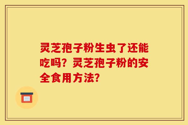 灵芝孢子粉生虫了还能吃吗?灵芝孢子粉的安全食用方法?-第1张图片-灵芝之家 灵芝孢子粉生虫了还能吃吗?灵芝孢子粉的安全食用方法?-第1张图片-灵芝之家