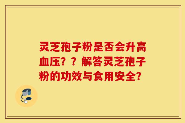 灵芝孢子粉是否会升高血压??解答灵芝孢子粉的功效与食用安全?-第1张图片-灵芝之家 灵芝孢子粉是否会升高血压??解答灵芝孢子粉的功效与食用安全?-第1张图片-灵芝之家