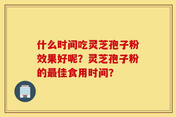 什么时间吃灵芝孢子粉效果好呢?灵芝孢子粉的最佳食用时间?-第1张图片-灵芝之家 什么时间吃灵芝孢子粉效果好呢?灵芝孢子粉的最佳食用时间?-第1张图片-灵芝之家