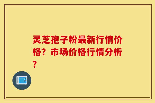 灵芝孢子粉最新行情价格?市场价格行情分析?-第1张图片-灵芝之家 灵芝孢子粉最新行情价格?市场价格行情分析?-第1张图片-灵芝之家