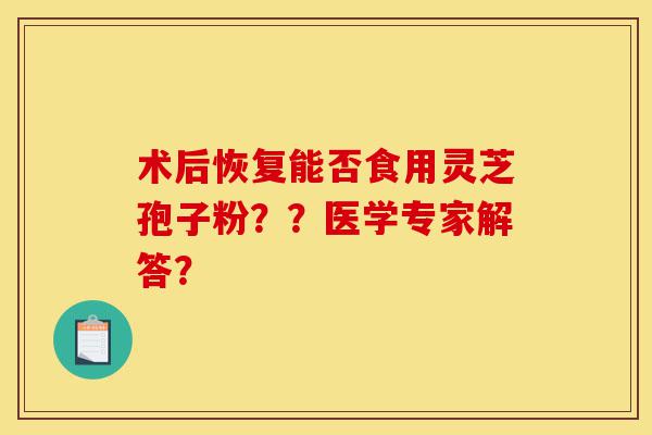 术后恢复能否食用灵芝孢子粉??医学专家解答?-第1张图片-灵芝之家 术后恢复能否食用灵芝孢子粉??医学专家解答?-第1张图片-灵芝之家