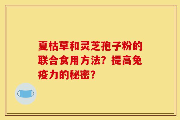 夏枯草和灵芝孢子粉的联合食用方法?提高免疫力的秘密?-第1张图片-灵芝之家 夏枯草和灵芝孢子粉的联合食用方法?提高免疫力的秘密?-第1张图片-灵芝之家
