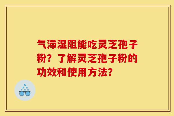 气滞湿阻能吃灵芝孢子粉?了解灵芝孢子粉的功效和使用方法?-第1张图片-灵芝之家 气滞湿阻能吃灵芝孢子粉?了解灵芝孢子粉的功效和使用方法?-第1张图片-灵芝之家