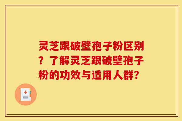 灵芝跟破壁孢子粉区别?了解灵芝跟破壁孢子粉的功效与适用人群?-第1张图片-灵芝之家 灵芝跟破壁孢子粉区别?了解灵芝跟破壁孢子粉的功效与适用人群?-第1张图片-灵芝之家