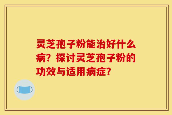 灵芝孢子粉能治好什么病?探讨灵芝孢子粉的功效与适用病症?-第1张图片-灵芝之家 灵芝孢子粉能治好什么病?探讨灵芝孢子粉的功效与适用病症?-第1张图片-灵芝之家