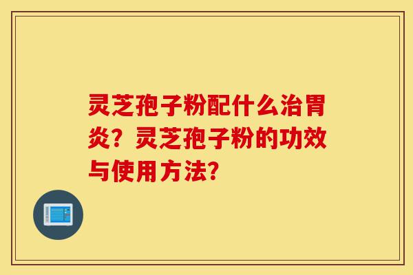 灵芝孢子粉配什么治胃炎?灵芝孢子粉的功效与使用方法?-第1张图片-灵芝之家 灵芝孢子粉配什么治胃炎?灵芝孢子粉的功效与使用方法?-第1张图片-灵芝之家