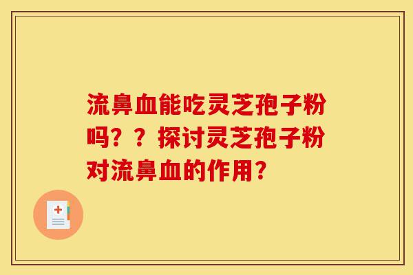 流鼻血能吃灵芝孢子粉吗??探讨灵芝孢子粉对流鼻血的作用?-第1张图片-灵芝之家 流鼻血能吃灵芝孢子粉吗??探讨灵芝孢子粉对流鼻血的作用?-第1张图片-灵芝之家