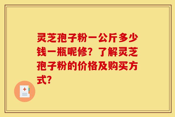 灵芝孢子粉一公斤多少钱一瓶呢修?了解灵芝孢子粉的价格及购买方式?-第1张图片-灵芝之家 灵芝孢子粉一公斤多少钱一瓶呢修?了解灵芝孢子粉的价格及购买方式?-第1张图片-灵芝之家
