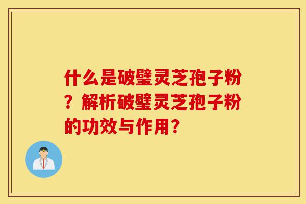 什么是破璧灵芝孢子粉?解析破璧灵芝孢子粉的功效与作用?-第1张图片-灵芝之家 什么是破璧灵芝孢子粉?解析破璧灵芝孢子粉的功效与作用?-第1张图片-灵芝之家