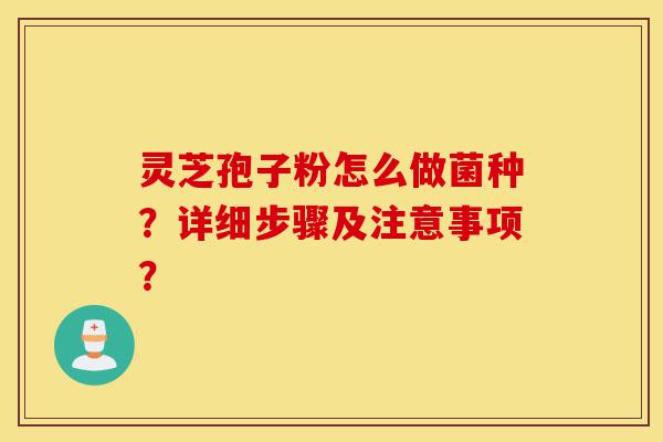 灵芝孢子粉怎么做菌种?详细步骤及注意事项?-第1张图片-灵芝之家 灵芝孢子粉怎么做菌种?详细步骤及注意事项?-第1张图片-灵芝之家
