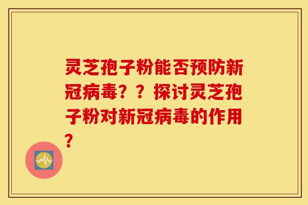 灵芝孢子粉能否预防新冠病毒??探讨灵芝孢子粉对新冠病毒的作用?-第1张图片-灵芝之家 灵芝孢子粉能否预防新冠病毒??探讨灵芝孢子粉对新冠病毒的作用?-第1张图片-灵芝之家