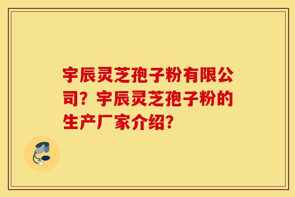 宇辰灵芝孢子粉有限公司?宇辰灵芝孢子粉的生产厂家介绍?-第1张图片-灵芝之家 宇辰灵芝孢子粉有限公司?宇辰灵芝孢子粉的生产厂家介绍?-第1张图片-灵芝之家