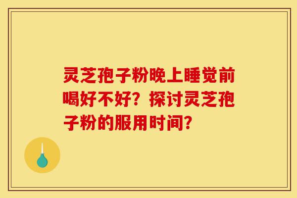 灵芝孢子粉晚上睡觉前喝好不好？探讨灵芝孢子粉的服用时间？-第1张图片-灵芝之家