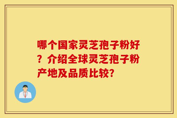 哪个国家灵芝孢子粉好？介绍全球灵芝孢子粉产地及品质比较？-第1张图片-灵芝之家