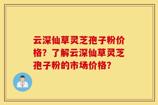 云深仙草灵芝孢子粉价格?了解云深仙草灵芝孢子粉的市场价格?-第1张图片-灵芝之家 云深仙草灵芝孢子粉价格?了解云深仙草灵芝孢子粉的市场价格?-第1张图片-灵芝之家