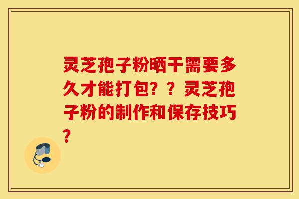 灵芝孢子粉晒干需要多久才能打包??灵芝孢子粉的制作和保存技巧?-第1张图片-灵芝之家 灵芝孢子粉晒干需要多久才能打包??灵芝孢子粉的制作和保存技巧?-第1张图片-灵芝之家