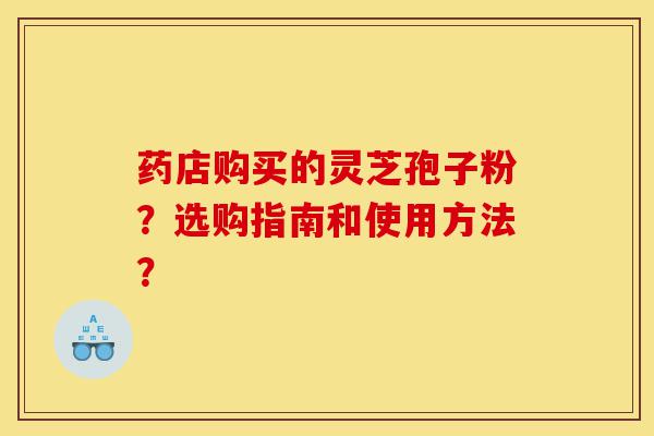 药店购买的灵芝孢子粉?选购指南和使用方法?-第1张图片-灵芝之家 药店购买的灵芝孢子粉?选购指南和使用方法?-第1张图片-灵芝之家