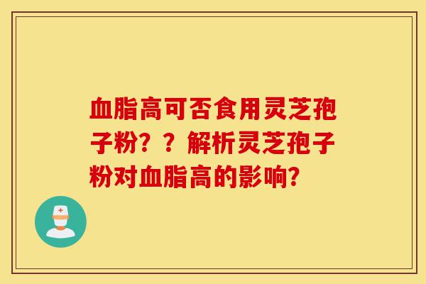 血脂高可否食用灵芝孢子粉？？解析灵芝孢子粉对血脂高的影响？-第1张图片-灵芝之家