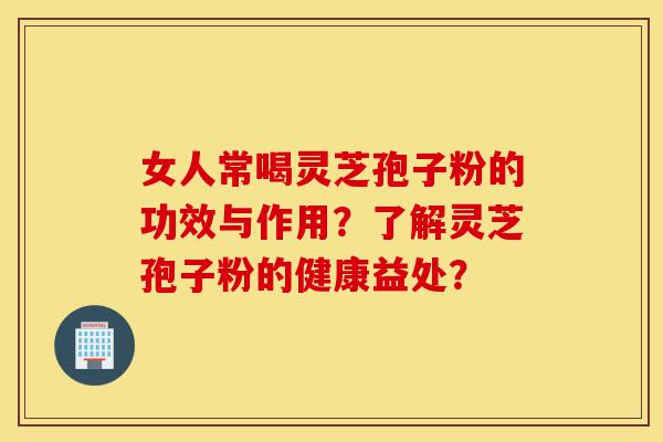 女人常喝灵芝孢子粉的功效与作用?了解灵芝孢子粉的健康益处?-第1张图片-灵芝之家 女人常喝灵芝孢子粉的功效与作用?了解灵芝孢子粉的健康益处?-第1张图片-灵芝之家