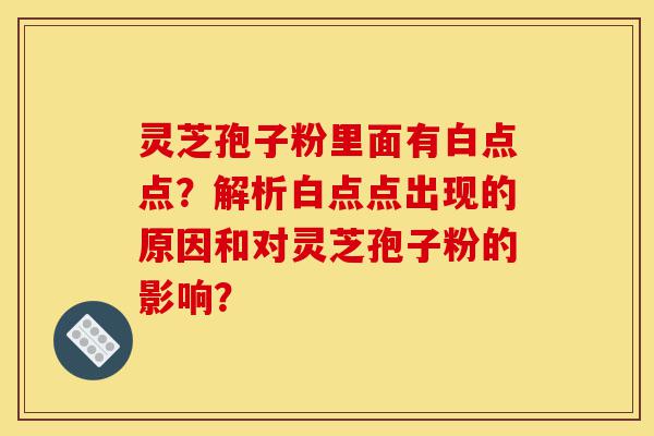 灵芝孢子粉里面有白点点?解析白点点出现的原因和对灵芝孢子粉的影响?-第1张图片-灵芝之家 灵芝孢子粉里面有白点点?解析白点点出现的原因和对灵芝孢子粉的影响?-第1张图片-灵芝之家