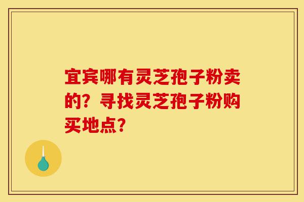 宜宾哪有灵芝孢子粉卖的?寻找灵芝孢子粉购买地点?-第1张图片-灵芝之家 宜宾哪有灵芝孢子粉卖的?寻找灵芝孢子粉购买地点?-第1张图片-灵芝之家