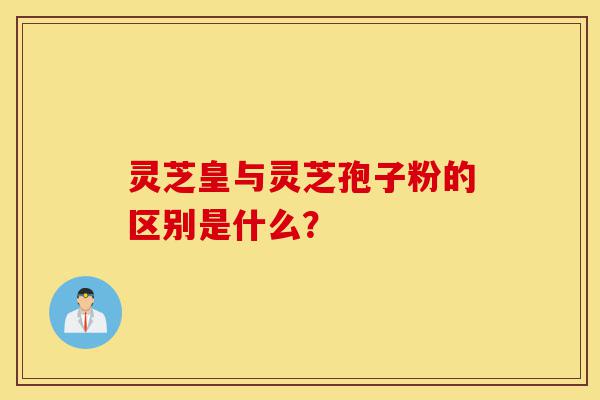 灵芝皇与灵芝孢子粉的区别是什么?-第1张图片-灵芝之家 灵芝皇与灵芝孢子粉的区别是什么?-第1张图片-灵芝之家