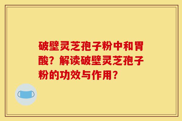 破壁灵芝孢子粉中和胃酸?解读破壁灵芝孢子粉的功效与作用?-第1张图片-灵芝之家 破壁灵芝孢子粉中和胃酸?解读破壁灵芝孢子粉的功效与作用?-第1张图片-灵芝之家
