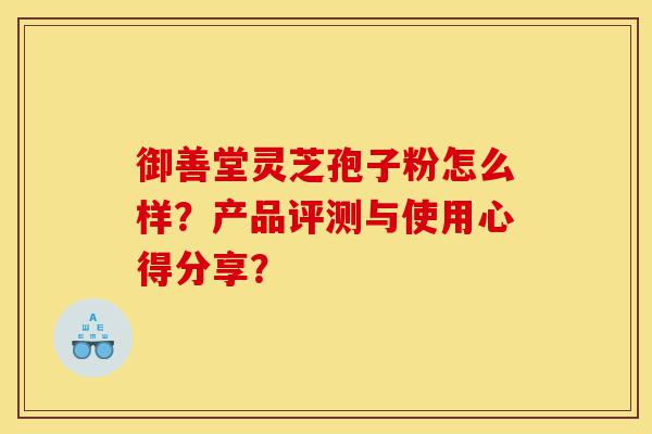 御善堂灵芝孢子粉怎么样？产品评测与使用心得分享？-第1张图片-灵芝之家