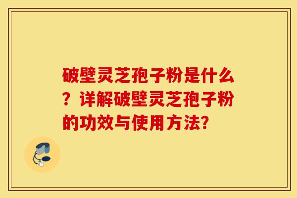破壁灵芝孢子粉是什么？详解破壁灵芝孢子粉的功效与使用方法？-第1张图片-灵芝之家
