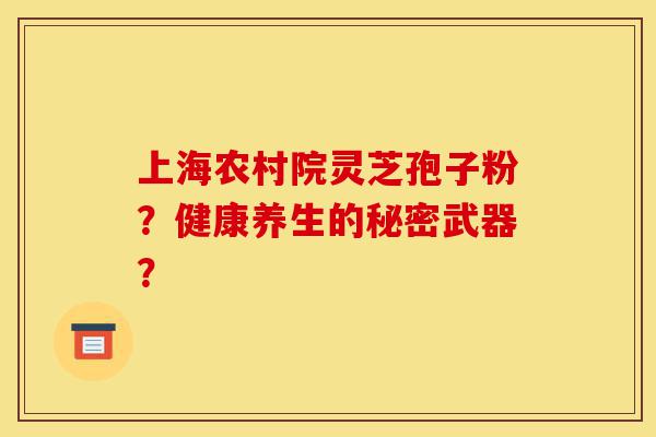 上海农村院灵芝孢子粉？健康养生的秘密武器？-第1张图片-灵芝之家