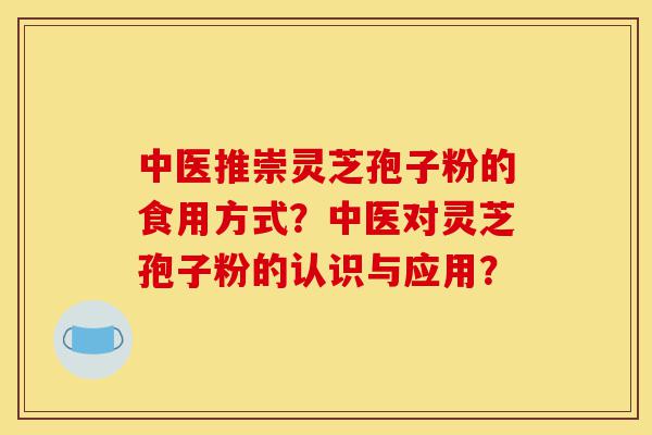 中医推崇灵芝孢子粉的食用方式?中医对灵芝孢子粉的认识与应用?-第1张图片-灵芝之家 中医推崇灵芝孢子粉的食用方式?中医对灵芝孢子粉的认识与应用?-第1张图片-灵芝之家
