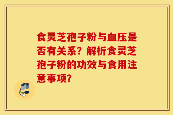 食灵芝孢子粉与血压是否有关系?解析食灵芝孢子粉的功效与食用注意事项?-第1张图片-灵芝之家 食灵芝孢子粉与血压是否有关系?解析食灵芝孢子粉的功效与食用注意事项?-第1张图片-灵芝之家