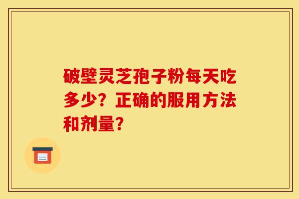 破壁灵芝孢子粉每天吃多少?正确的服用方法和剂量?-第1张图片-灵芝之家 破壁灵芝孢子粉每天吃多少?正确的服用方法和剂量?-第1张图片-灵芝之家